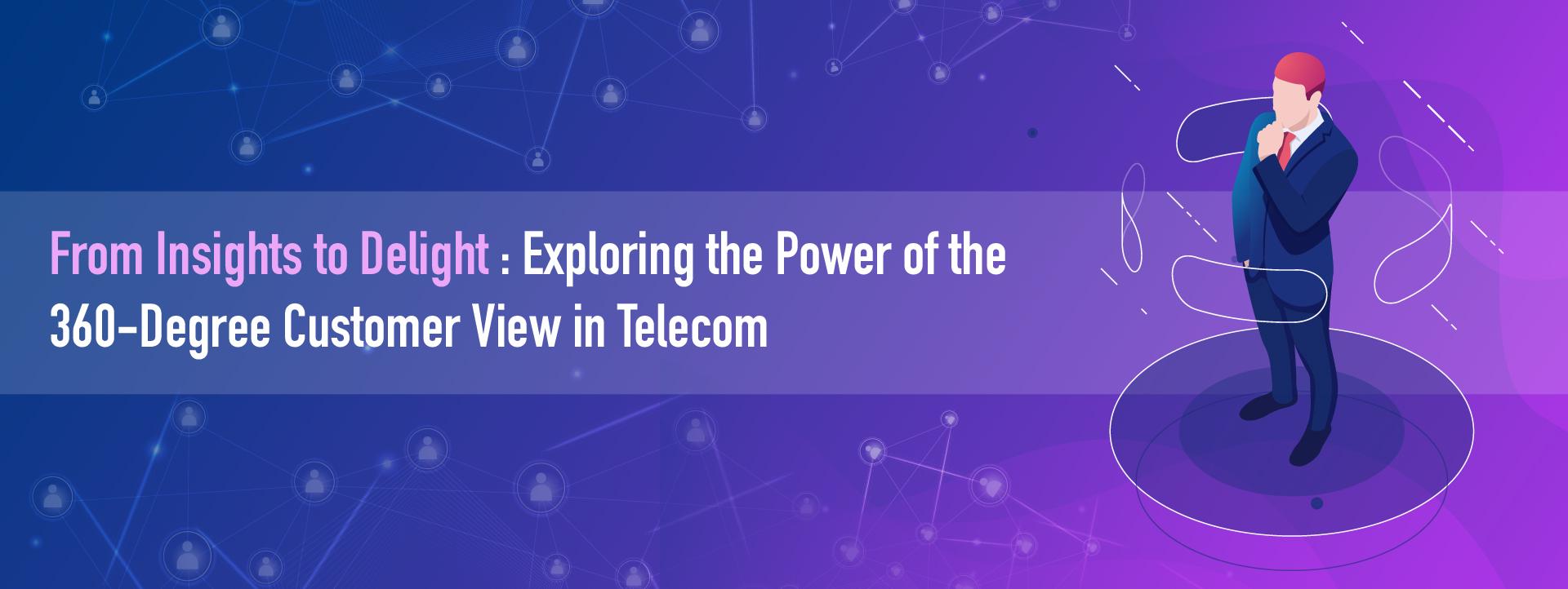 From Insights to Delight: Exploring the Power of the 360-Degree Customer View in Telecom