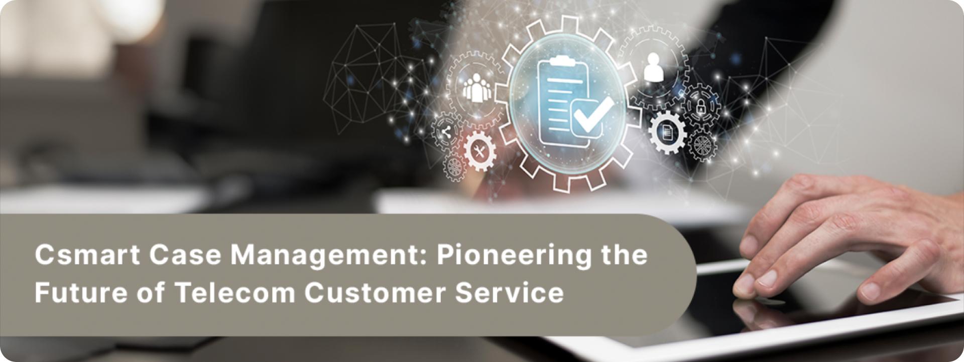 Case Management: Pioneering the Future of Customer Service
