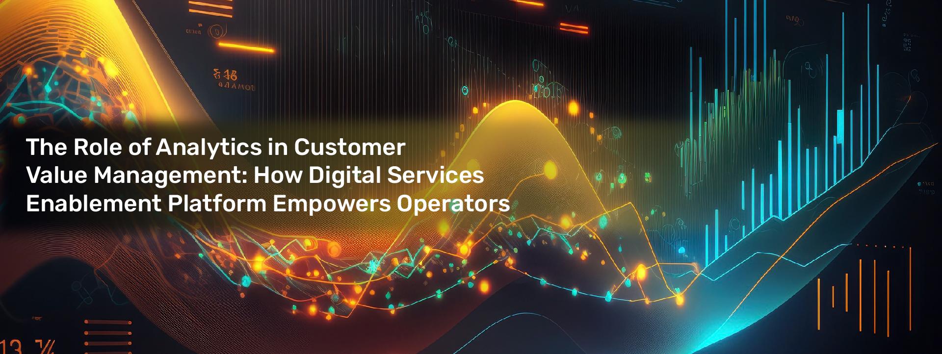 The Role of Analytics in Customer Value Management: How Digital Services Enablement Platform Empowers Operators